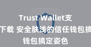 Trust Wallet支持多链下载 安全肤浅的信任钱包搞定姿色